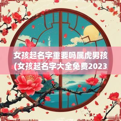 女孩起名字重要吗属虎男孩(女孩起名字大全免费2025年属兔)