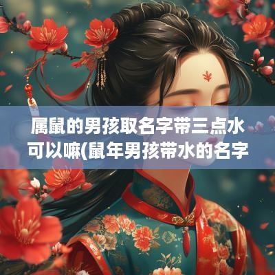 属鼠的男孩取名字带三点水可以嘛(蛇年男孩带水的名字)