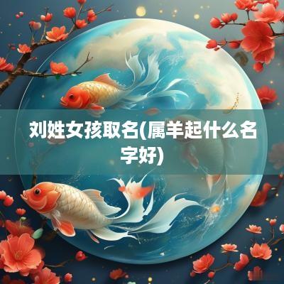 刘姓女孩取名(属羊起什么名字好)