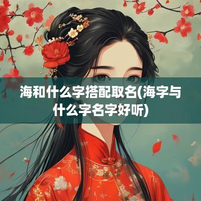 海和什么字搭配取名(海字与什么字名字好听)