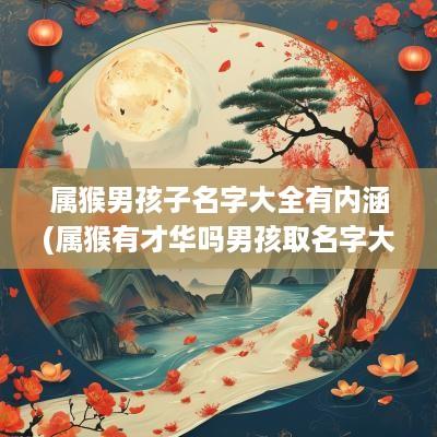 属猴男孩子名字大全有内涵(属猴有才华吗男孩取名字大全)