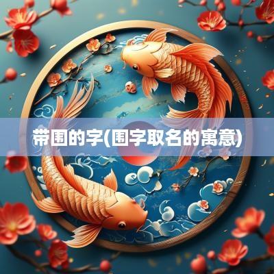 带围的字(围字取名的寓意)
