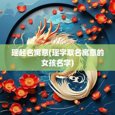 瑶起名寓意(瑶字取名寓意的女孩名字)
