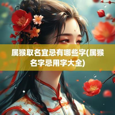 属猴取名宜忌有哪些字(属猴名字忌用字大全)