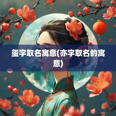 玺字取名寓意(亦字取名的寓意)