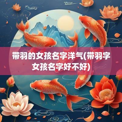 带羽的女孩名字洋气(带羽字女孩名字好不好)