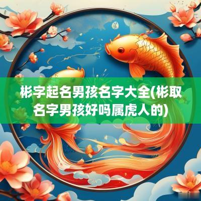 彬字起名男孩名字大全(彬取名字男孩好吗属虎人的)