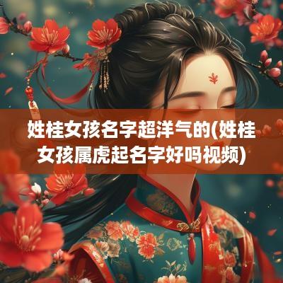 姓桂女孩名字超洋气的(姓桂女孩属虎起名字好吗视频)