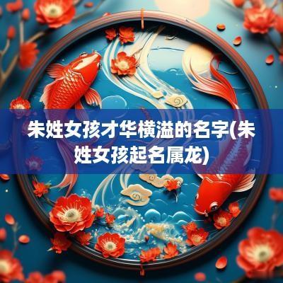 朱姓女孩才华横溢的名字(朱姓女孩起名属龙)