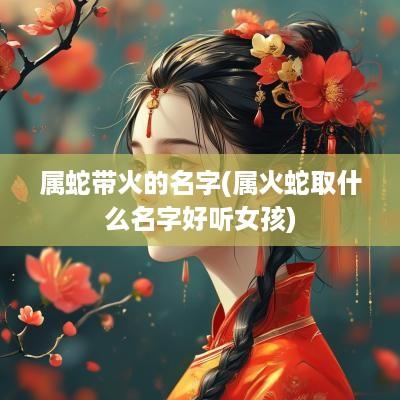 属蛇带火的名字(属火蛇取什么名字好听女孩)