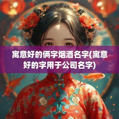 寓意好的俩字烟酒名字(寓意好的字用于公司名字)