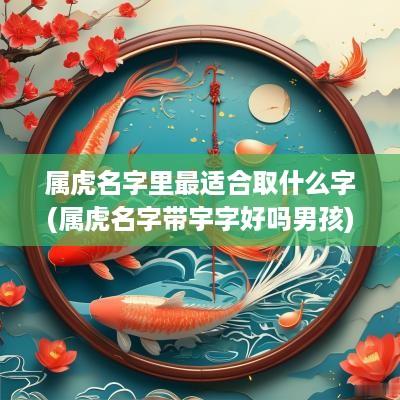 属虎名字里最适合取什么字(属虎名字带宇字好吗男孩)
