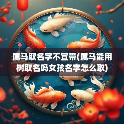 属马取名字不宜带(属马能用树取名吗女孩名字怎么取)