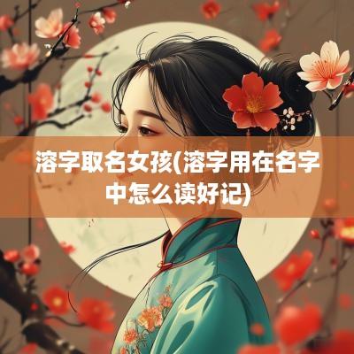 溶字取名女孩(溶字用在名字中怎么读好记)