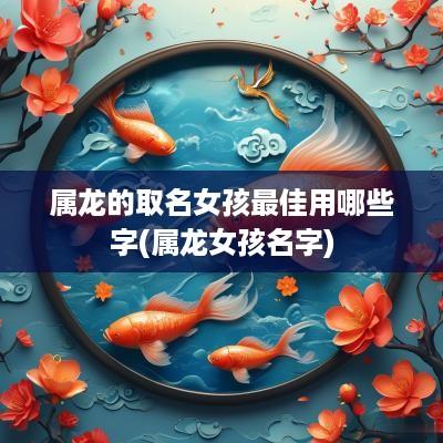 属龙的取名女孩最佳用哪些字(属龙女孩名字)