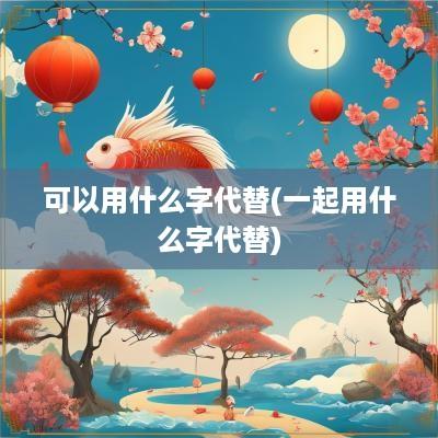 可以用什么字代替(一起用什么字代替)