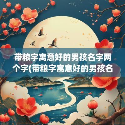 带粮字寓意好的男孩名字两个字(带粮字寓意好的男孩名字大全)