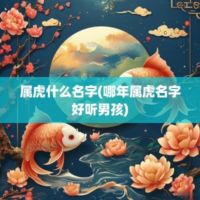 属虎什么名字(哪年属虎名字好听男孩)