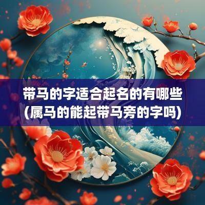 带马的字适合起名的有哪些(属马的能起带马旁的字吗)