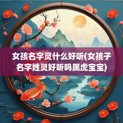 女孩名字灵什么好听(女孩子名字姓灵好听吗属虎宝宝)