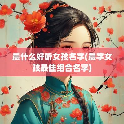 晨什么好听女孩名字(晨字女孩最佳组合名字)