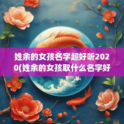 姓余的女孩名字超好听2025(姓余的女孩取什么名字好听又有深意)