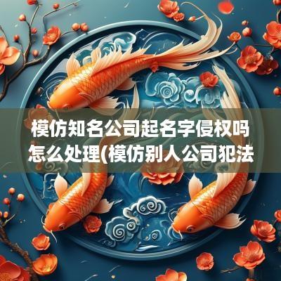 模仿知名公司起名字侵权吗怎么处理(模仿别人公司犯法吗)
