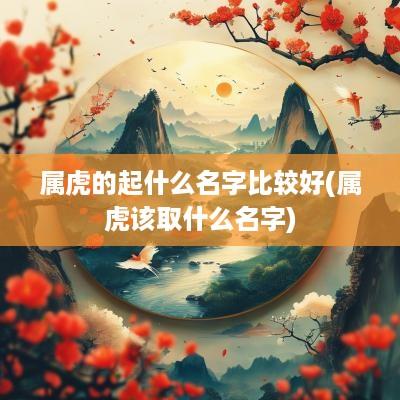 属虎的起什么名字比较好(属虎该取什么名字)