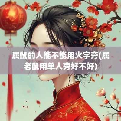 属鼠的人能不能用火字旁(属老鼠用单人旁好不好)