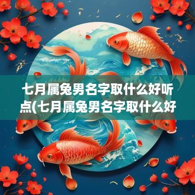 七月属兔男名字取什么好听点(七月属兔男名字取什么好听的)