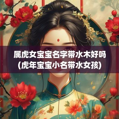 属虎女宝宝名字带水木好吗(蛇年宝宝小名带水女孩)