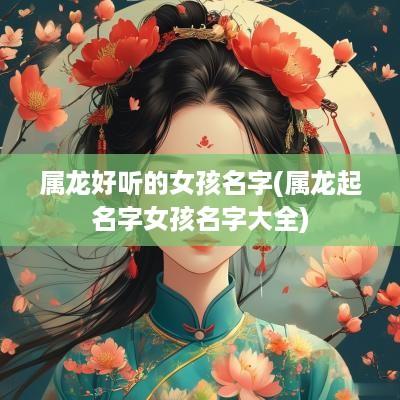 属龙好听的女孩名字(属龙起名字女孩名字大全)