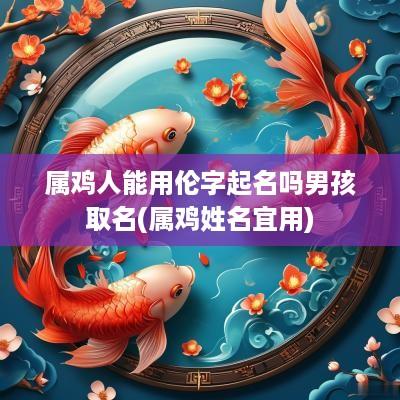 属鸡人能用伦字起名吗男孩取名(属鸡姓名宜用)
