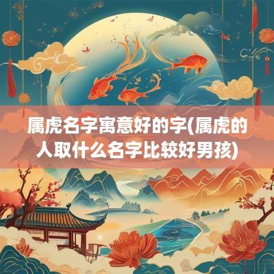 属虎名字寓意好的字(属虎的人取什么名字比较好男孩)