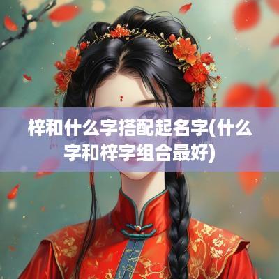 梓和什么字搭配起名字(什么字和梓字组合最好)