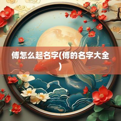 傅怎么起名字(傅的名字大全)