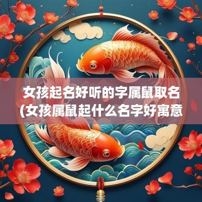 女孩起名好听的字属鼠取名(女孩属鼠起什么名字好寓意的字)