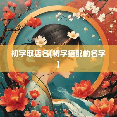 初字取店名(初字搭配的名字)