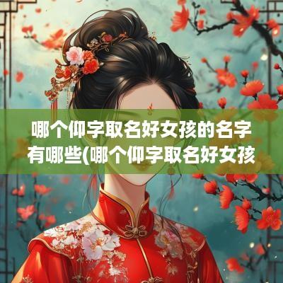哪个仰字取名好女孩的名字有哪些(哪个仰字取名好女孩的名字好听)