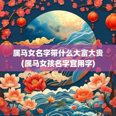 属马女名字带什么大富大贵(属马女孩名字宜用字)