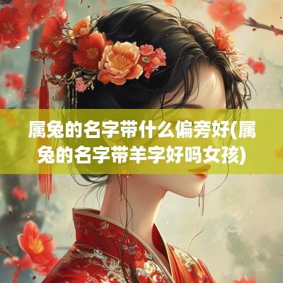 属兔的名字带什么偏旁好(属兔的名字带羊字好吗女孩)