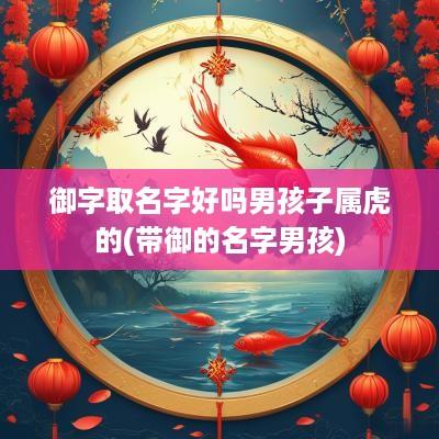 御字取名字好吗男孩子属虎的(带御的名字男孩)