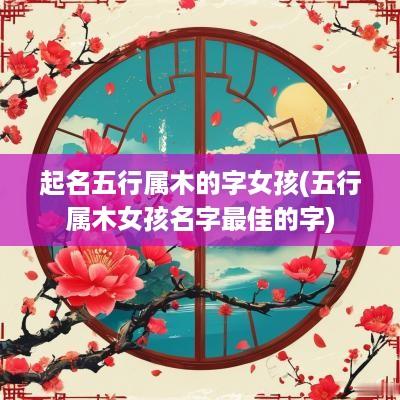 起名五行属木的字女孩(五行属木女孩名字最佳的字)