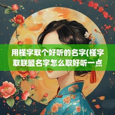 用槿字取个好听的名字(槿字取联盟名字怎么取好听一点)