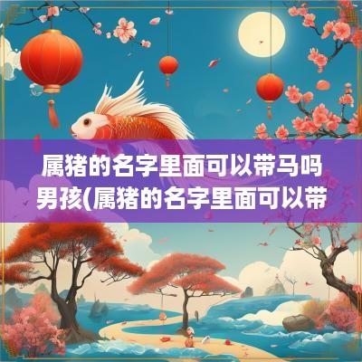 属猪的名字里面可以带马吗男孩(属猪的名字里面可以带马吗女生)