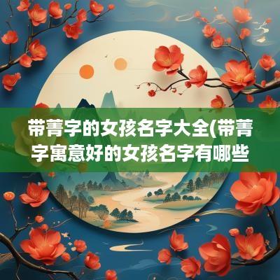 带菁字的女孩名字大全(带菁字寓意好的女孩名字有哪些)