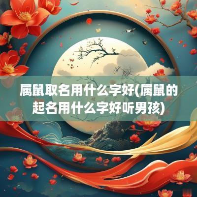 属鼠取名用什么字好(属鼠的起名用什么字好听男孩) 属鼠取名用什么字好(属鼠的起名用什么字好听男孩)