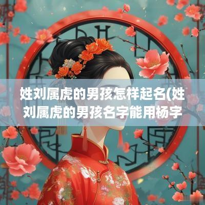 姓刘属虎的男孩怎样起名(姓刘属虎的男孩名字能用杨字吗怎么取)