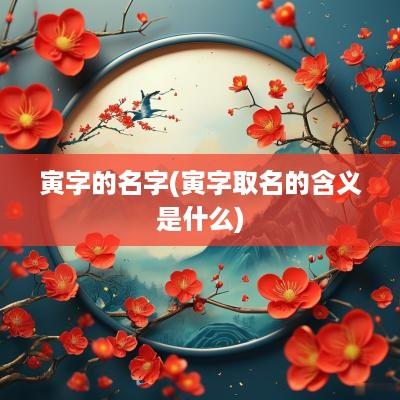 寅字的名字(寅字取名的含义是什么)