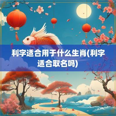 利字适合用于什么生肖(利字适合取名吗)